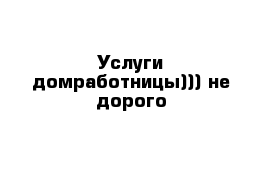 Услуги домработницы))) не дорого